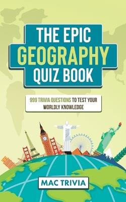The Epic Geography Quiz Book: 999 Trivia Questions To Test Your Worldly Knowledge - Mac Trivia - cover