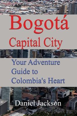 Bogotá Capital City: Your Adventure Guide to Colombia's Heart - Daniel Jackson - cover