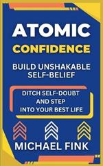 Atomic Confidence: Build Unshakable Self-Belief: Ditch Self-Doubt and Step Into Your Best Life