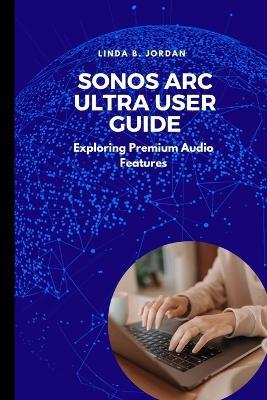 Sonos Arc Ultra User Guide: Exploring Premium Audio Features - Linda B Jordan - cover