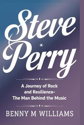 Steve Perry: A Journey of Rock and Resilience-The Man Behind the Music - Benny M Williams - cover