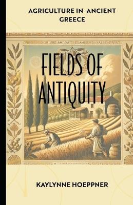 Fields of Antiquity: Agriculture of Ancient Greece - Kaylynne Hoeppner - cover