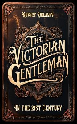 The Victorian Gentleman: Manners and Etiquette in the 21st Century - Robert Gary Delaney - cover