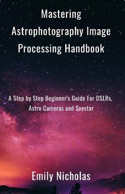 Mastering Astrophotography Image Processing Handbook: A Step by Step Beginner's Guide For DSLRs, Astro Cameras and Seestar - Emily Nicholas - cover
