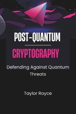 Post-quantum Cryptography: Defending Against Quantum Threats - Taylor Royce - cover