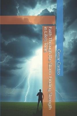 Faith Through the Storm: Finding Strength in Life's Trials - Cesar Castro - cover