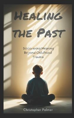 Healing the Past: Discovering Meaning Beyond Childhood Trauma - Christopher Palmer - cover