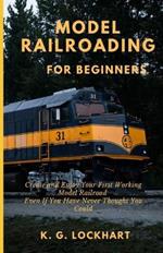 Model Railroading for Beginners: Create and Enjoy Your First Working Model Railroad Even If You Have Never Thought You Could