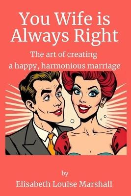 Your Wife is Always Right: The Concise Guide to Create a Happy, Harmonious Marriage - Elisabeth Louise Marshall - cover
