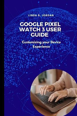 Google Pixel Watch 3 User Guide: Customizing your Device Experience - Linda B Jordan - cover
