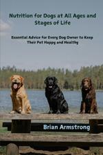 Nutrition for Dogs at All Ages and Stages of Life: Essential Advice for Every Dog Owner to Keep Their Pet Happy and Healthy
