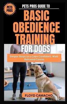 Pets Pros Guide to Basic Obedience Training for Dogs: Simple Steps to a Calm Confident, Well-Behaved Canine - Floyd Camacho - cover