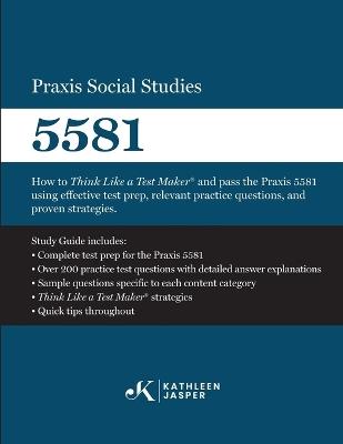Praxis Social Studies 5581: How to Think Like a Test Maker(R) and pass the Praxis 5581 using effective test prep, relevant practice questions, and proven strategies - Kathleen Jasper - cover