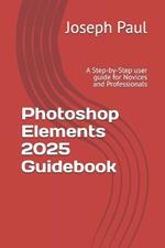 Photoshop Elements 2025 Guidebook: A Step-by-Step user guide for Novices and Professionals