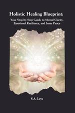 Holistic Healing Blueprint: Your Step-by-Step Guide to Mental Clarity, Emotional Resilience, and Inner Peace