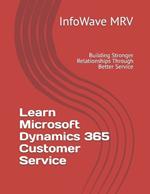 Learn Microsoft Dynamics 365 Customer Service: Building Stronger Relationships Through Better Service