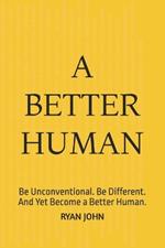A Better Human: Be Unconventional. Be Different. And Yet Become a Better Human.