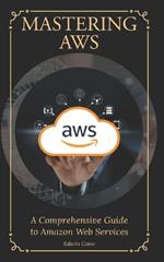 Mastering AWS: A Comprehensive Guide to Amazon Web Services