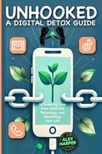Unhooked: A Digital Detox Guide to Breaking Free from Addictive Technology and Reclaiming Your Life