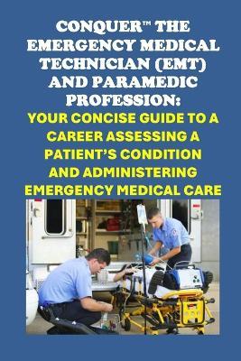 Conquer the Emergency Medical Technician (EMT) and Paramedic Profession: Your Concise Guide to a Career Assessing a Patient's Condition and Administering Emergency Medical Care - Philip Martin McCaulay - cover