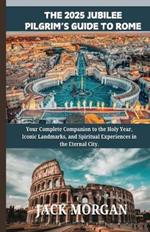 The 2025 Jubilee Pilgrim's Guide to Rome: Your Complete Companion to the Holy Year, Iconic Landmarks, and Spiritual Experiences in the Eternal City.