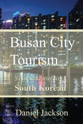 Busan City Tourism: Your Gateway to South Korean Delights - Daniel Jackson - cover
