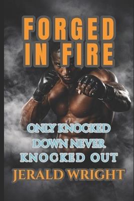 Forged in Fire: Getting Knocked Down Never Knocked Out: Ignite Your Power, Conquer Adversity, and Lead with Purpose - Jerald Lee Wright - cover