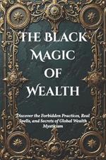 The Black Magic of Wealth: Unlocking Ancient Rituals for Fortune and Prosperity: Discover the Forbidden Practices, Real Spells, and Secrets of Global Wealth Mysticism