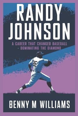 Randy Johnson: Randy Johnson A Career That Changed Baseball-Dominating the Diamond - Benny M Williams - cover