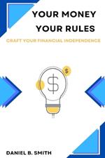 Your Money Your Rules: Craft Your Financial Independence