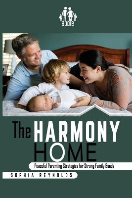 The Harmony Home: Peaceful Parenting Strategies for Strong Family Bonds - Sophia Reynolds - cover