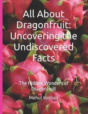 All About Dragonfruit: Uncovering the Undiscovered Facts: The Hidden Wonders of Dragonfruit - Mehul Kothari - cover