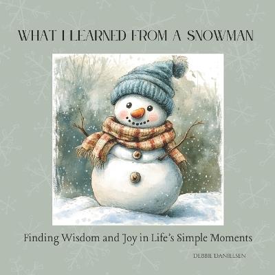 What I Learned from a Snowman: Finding Wisdom and Joy in Life's Simple Moments - Debbie Danielsen - cover