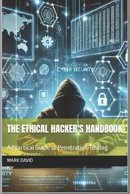 The Ethical Hacker's Handbook: A Practical Guide to Penetration Testing - Mark David - cover
