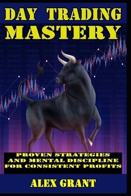 Day Trading Mastery Proven Strategies and Mental Discipline For Consistent Profits - Alex Grant - cover