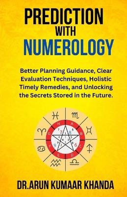 Prediction with Numerology: Better Planning Guidance, Clear Evaluation Techniques, Holistic Timely Remedies, and Unlocking the Secrets Stored in the Future. - Arun Kumaar Khanda - cover