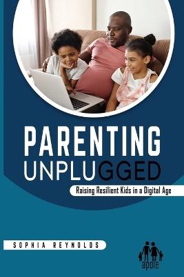 Parenting Unplugged: Raising Resilient Kids in a Digital Age - Sophia Reynolds - cover