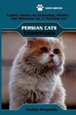 Persian Cats Essentials: Expert Advice on Grooming, Health, and Behavior for a Thriving Persian Cat - Sophia Reynolds - cover