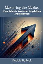 Mastering the Market: Your Guide to Customer Acquisition and Retention