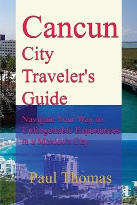 Cancun City Traveler's Guide: Navigate Your Way to Unforgettable Experiences in a Mexico's City - Paul Thomas - cover