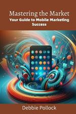 Mastering the Market: Your Guide to Mobile Marketing Success