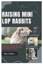 Raising Mini Lop Rabbits: A Complete Beginners Guide to Mini Lop Rabbits, Including History, Origin, Trait, where to Buy, Housing, Supplies, Feeding, Grooming, Health, Breeding, Bonding and Enrichment