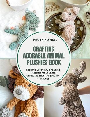 Crafting Adorable Animal Plushies Book: Learn to Create 30 Engaging Patterns for Lovable Creatures That Are good for Snuggling - Megan XD Hall - cover