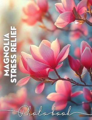 Magnolia Stress Relief Photo Book: Relaxing Images of Magnolia Flowers to Calm Your Mind and Rejuvenate Your Spirit - Mariya Knight - cover