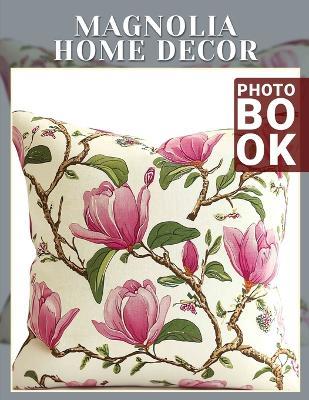 Magnolia Home Decor Photo Book: Stunning Collection Of Floral Inspiration For Home Design Lovers 40 Captivating Images - Mariya Knight - cover