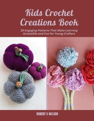 Kids Crochet Creations Book: 35 Engaging Patterns That Make Learning Accessible and Fun for Young Crafters - Robert Wilson - cover