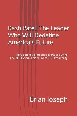 Kash Patel: The Leader Who Will Redefine America's Future: How a Bold Vision and Relentless Drive Could Usher in a New Era of U.S. Prosperity - Brian Joseph - cover