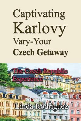 Captivating Karlovy Vary-Your Czech Getaway: The Czech Republic Experience - Linda Rodriguez - cover