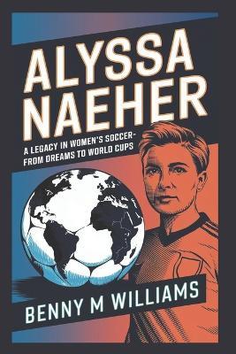 Alyssa Naeher: A Legacy in Women's Soccer-From Dreams to World Cups - Benny M Williams - cover
