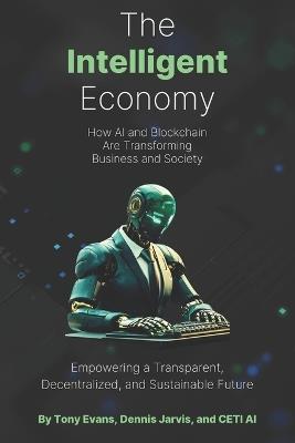 The Intelligent Economy: How AI and Blockchain Are Transforming Business and Society: Empowering a Transparent, Decentralized, and Sustainable Future - Dennis Jarvis,Tony Evans - cover